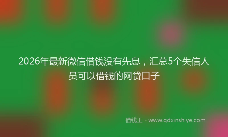 2026年最新微信借钱没有先息，汇总5个失信人员可以借钱的网贷口子