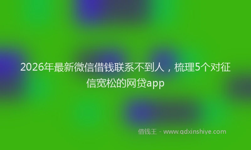 2026年最新微信借钱联系不到人，梳理5个对征信宽松的网贷app