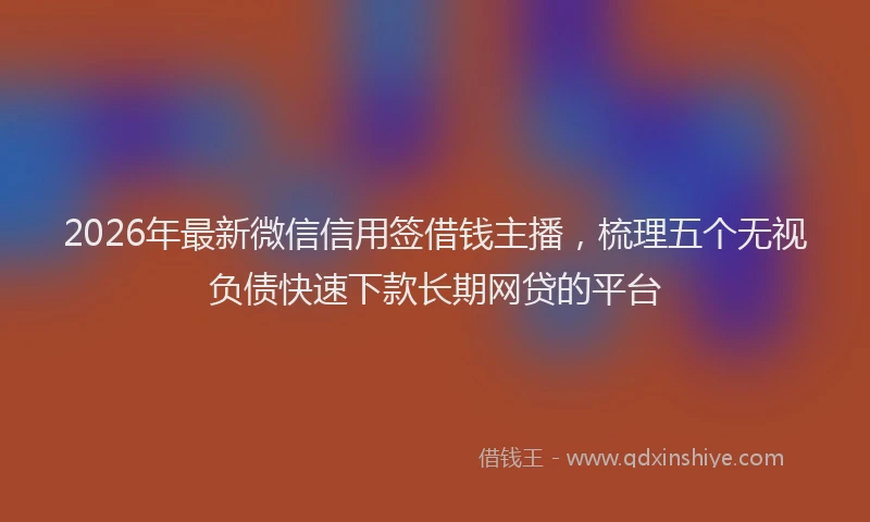 2026年最新微信信用签借钱主播，梳理五个无视负债快速下款长期网贷的平台