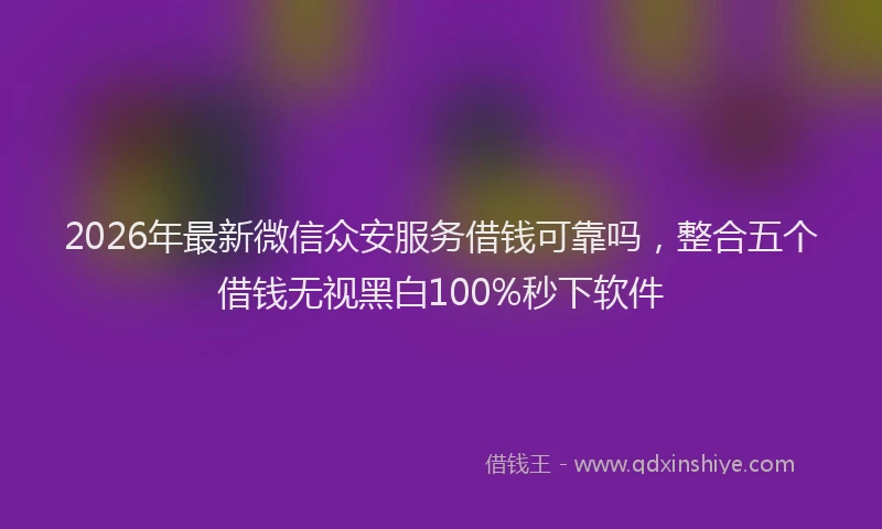2026年最新微信众安服务借钱可靠吗，整合五个借钱无视黑白100%秒下软件