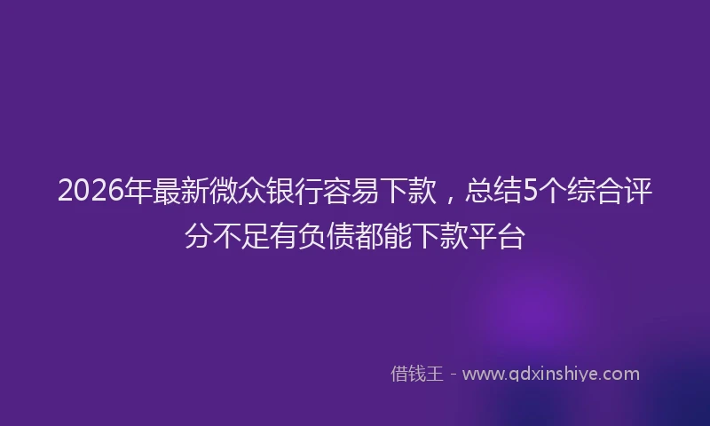 2026年最新微众银行容易下款，总结5个综合评分不足有负债都能下款平台