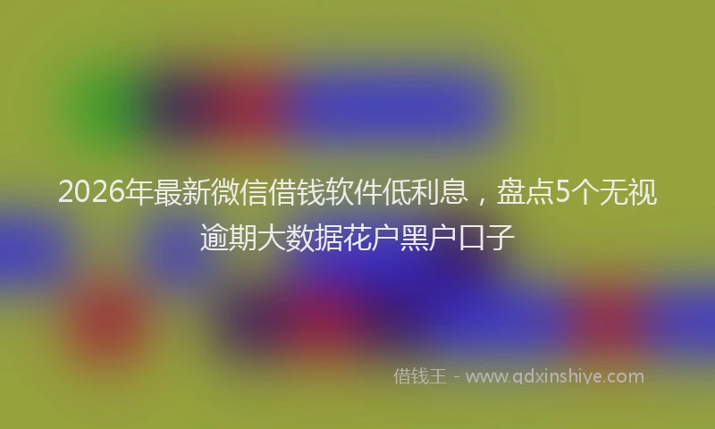 2026年最新微信借钱软件低利息，盘点5个无视逾期大数据花户黑户口子