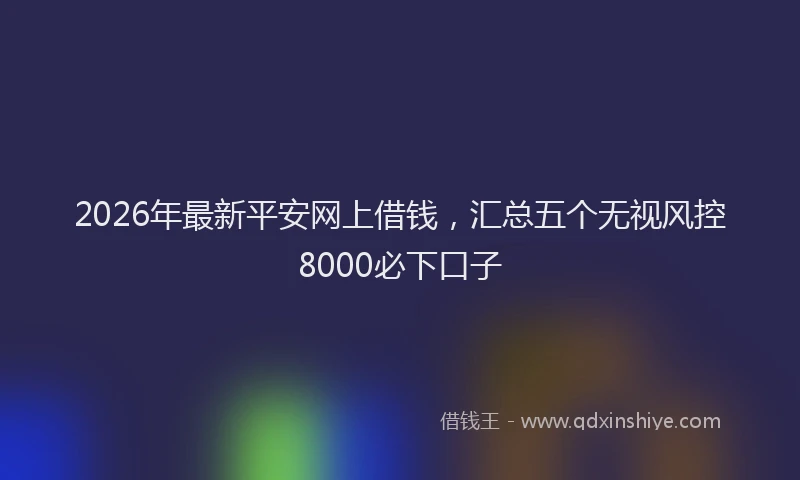 2026年最新平安网上借钱，汇总五个无视风控8000必下口子