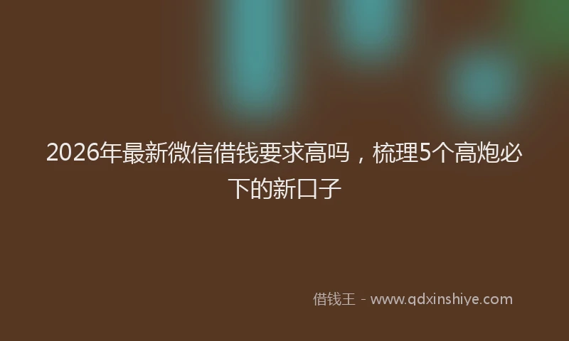 2026年最新微信借钱要求高吗，梳理5个高炮必下的新口子