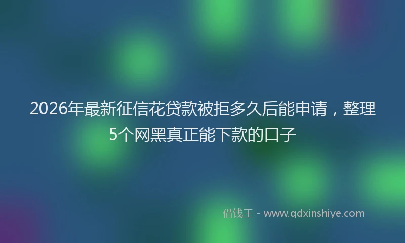2026年最新征信花贷款被拒多久后能申请，整理5个网黑真正能下款的口子