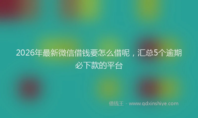 2026年最新微信借钱要怎么借呢，汇总5个逾期必下款的平台