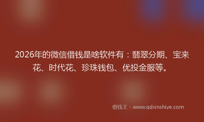 2026年的微信借钱是啥软件有：翡翠分期、宝来花、时代花、珍珠钱包、优投金服等。