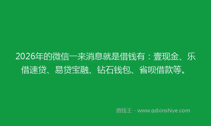 2026年的微信一来消息就是借钱有：壹现金、乐借速贷、易贷宝融、钻石钱包、省呗借款等。