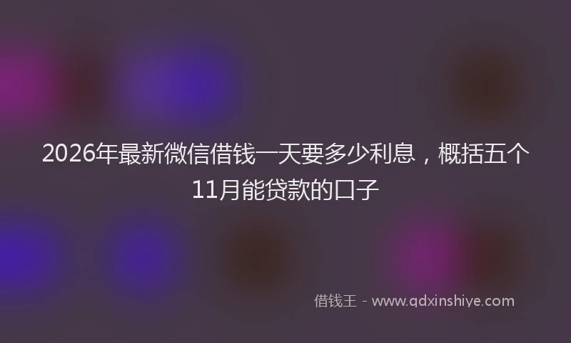 2026年最新微信借钱一天要多少利息，概括五个11月能贷款的口子