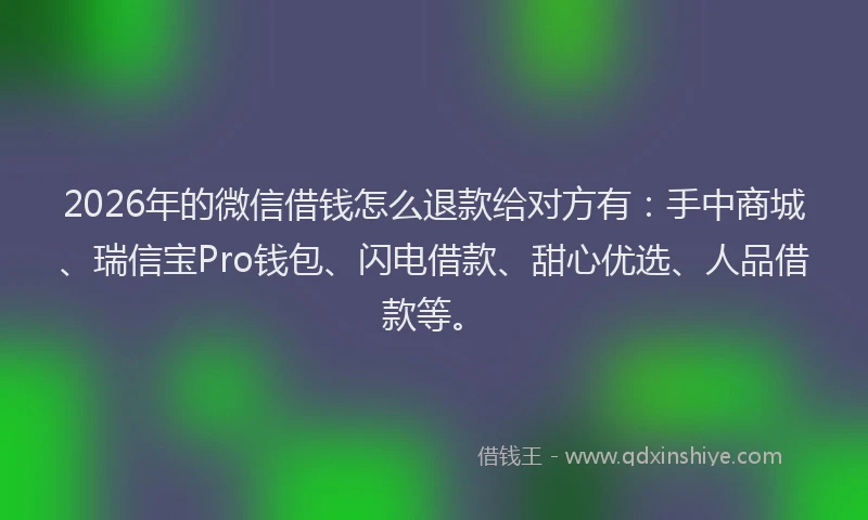2026年的微信借钱怎么退款给对方有：手中商城、瑞信宝Pro钱包、闪电借款、甜心优选、人品借款等。
