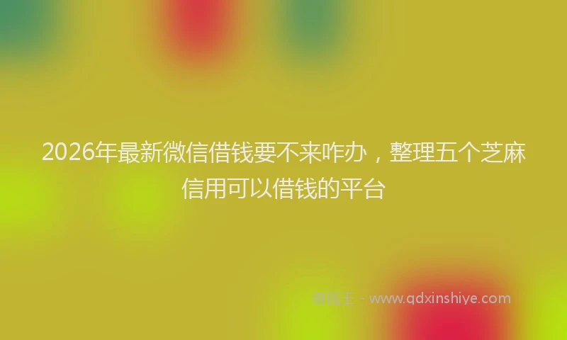 2026年最新微信借钱要不来咋办，整理五个芝麻信用可以借钱的平台