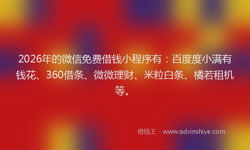 2026年的微信免费借钱小程序有：百度度小满有钱花、360借条、微微理财、米粒白条、橘若租机等。