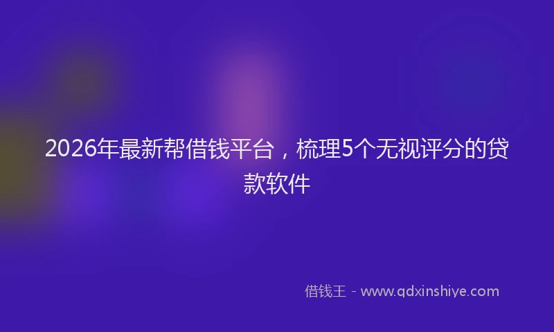 2026年最新帮借钱平台，梳理5个无视评分的贷款软件
