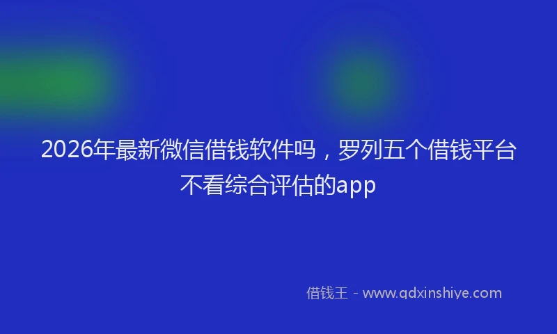 2026年最新微信借钱软件吗，罗列五个借钱平台不看综合评估的app