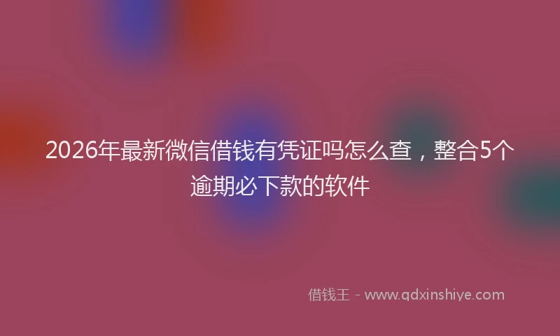 2026年最新微信借钱有凭证吗怎么查，整合5个逾期必下款的软件