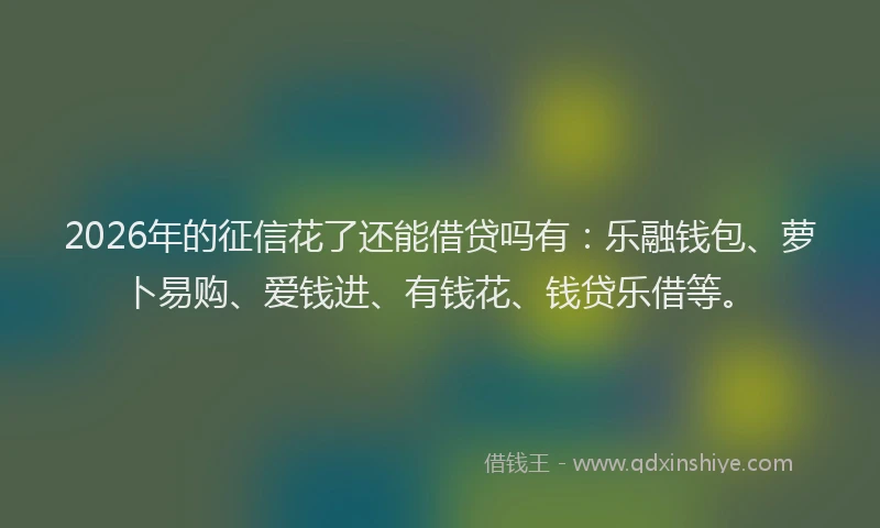 2026年的征信花了还能借贷吗有：乐融钱包、萝卜易购、爱钱进、有钱花、钱贷乐借等。