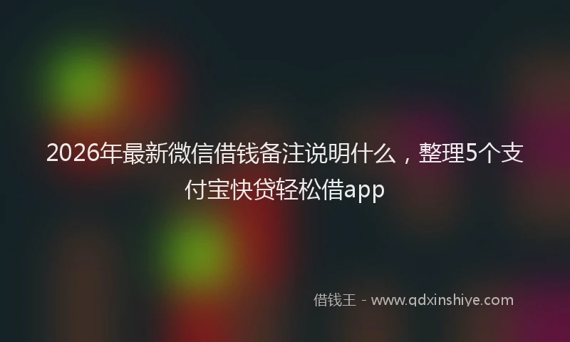 2026年最新微信借钱备注说明什么，整理5个支付宝快贷轻松借app