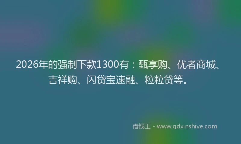 2026年的强制下款1300有：甄享购、优者商城、吉祥购、闪贷宝速融、粒粒贷等。