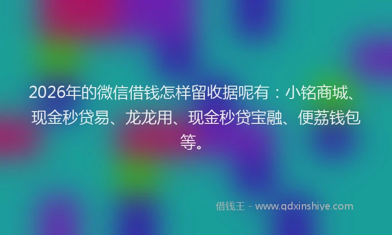 2026年的微信借钱怎样留收据呢有：小铭商城、现金秒贷易、龙龙用、现金秒贷宝融、便荔钱包等。