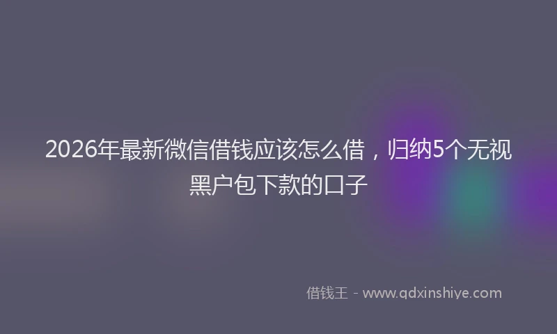 2026年最新微信借钱应该怎么借，归纳5个无视黑户包下款的口子