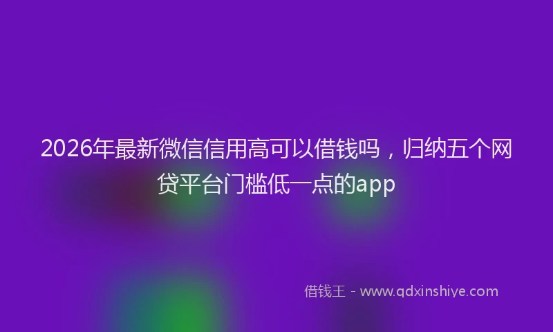 2026年最新微信信用高可以借钱吗，归纳五个网贷平台门槛低一点的app