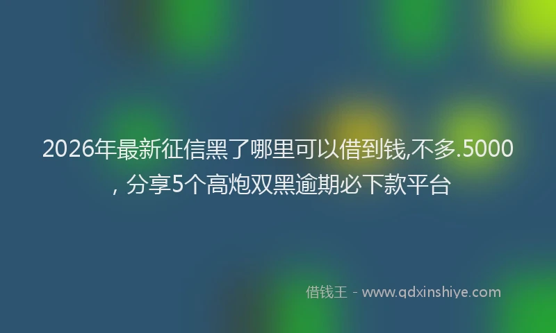2026年最新征信黑了哪里可以借到钱,不多.5000，分享5个高炮双黑逾期必下款平台