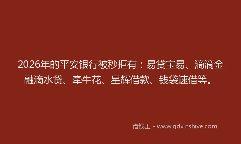 2026年的平安银行被秒拒有：易贷宝易、滴滴金融滴水贷、牵牛花、星辉借款、钱袋速借等。