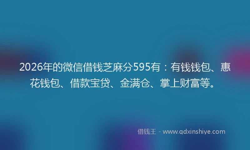 2026年的微信借钱芝麻分595有：有钱钱包、惠花钱包、借款宝贷、金满仓、掌上财富等。