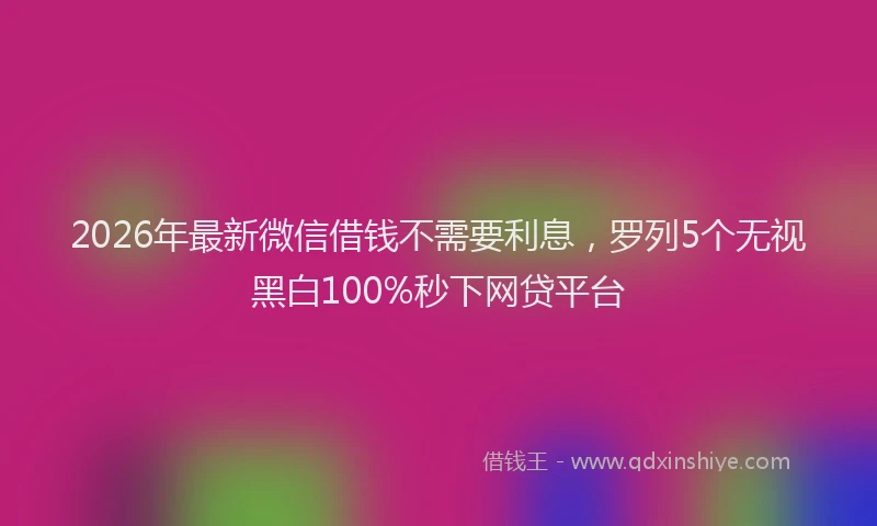 2026年最新微信借钱不需要利息，罗列5个无视黑白100%秒下网贷平台