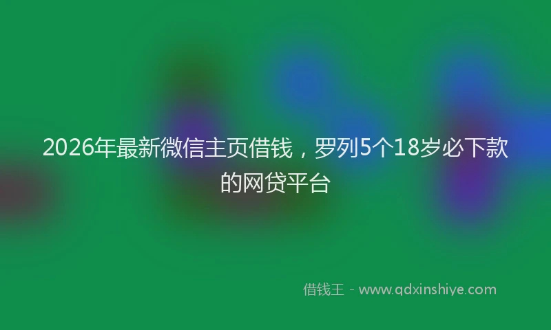 2026年最新微信主页借钱，罗列5个18岁必下款的网贷平台
