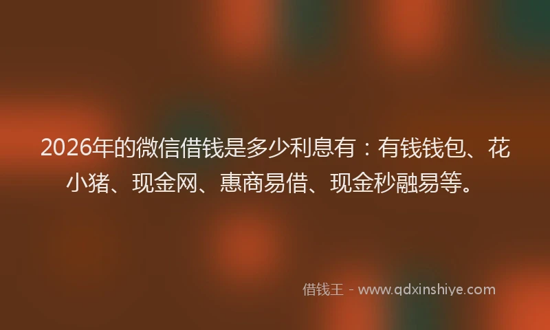 2026年的微信借钱是多少利息有：有钱钱包、花小猪、现金网、惠商易借、现金秒融易等。