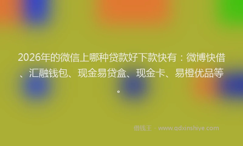 2026年的微信上哪种贷款好下款快有：微博快借、汇融钱包、现金易贷盒、现金卡、易橙优品等。