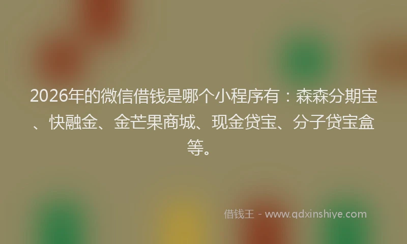2026年的微信借钱是哪个小程序有：森森分期宝、快融金、金芒果商城、现金贷宝、分子贷宝盒等。