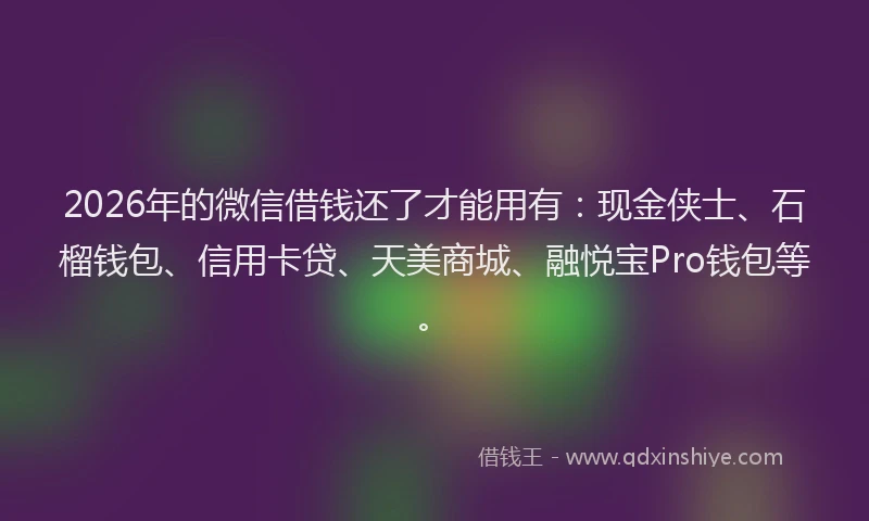 2026年的微信借钱还了才能用有：现金侠士、石榴钱包、信用卡贷、天美商城、融悦宝Pro钱包等。