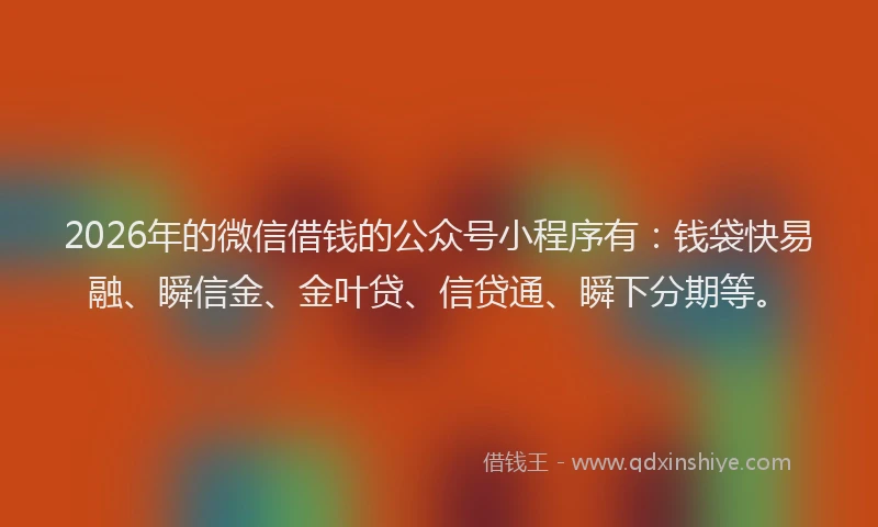 2026年的微信借钱的公众号小程序有：钱袋快易融、瞬信金、金叶贷、信贷通、瞬下分期等。