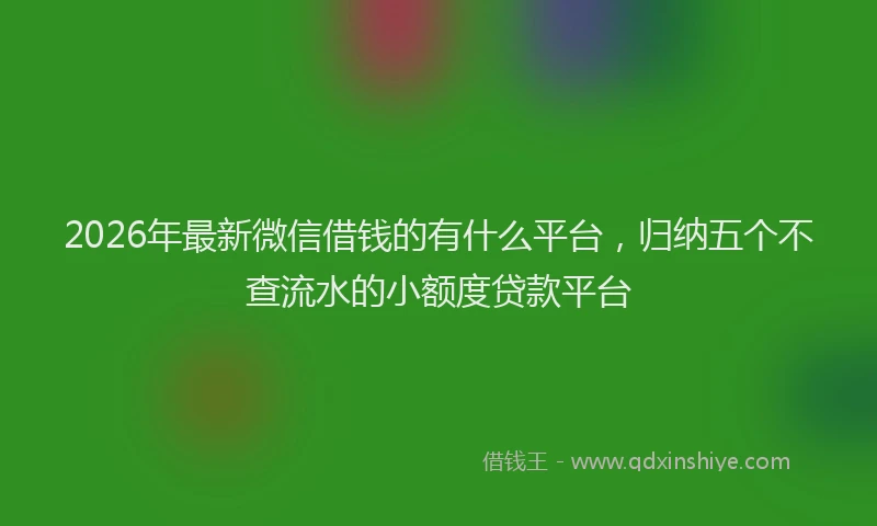 2026年最新微信借钱的有什么平台，归纳五个不查流水的小额度贷款平台