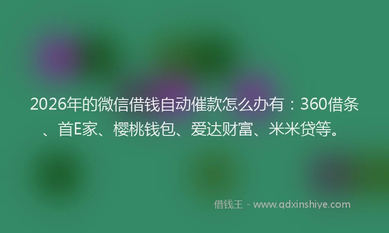 2026年的微信借钱自动催款怎么办有：360借条、首E家、樱桃钱包、爱达财富、米米贷等。