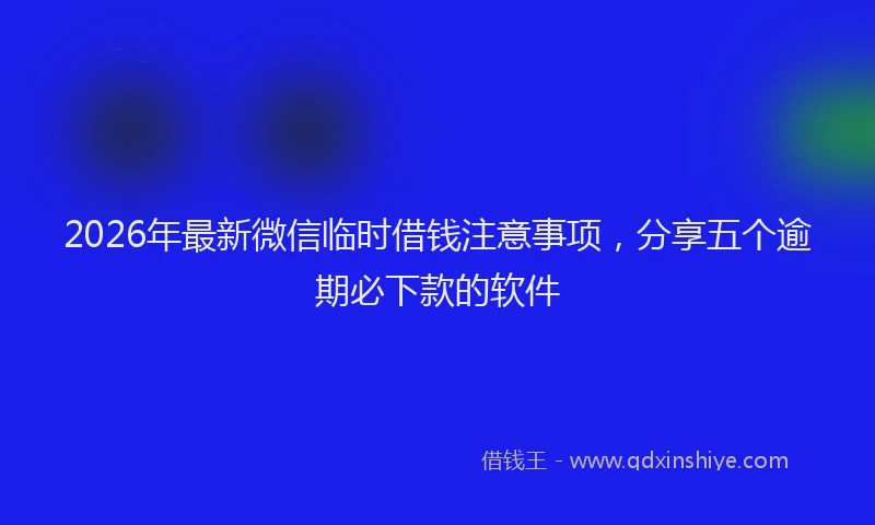 2026年最新微信临时借钱注意事项，分享五个逾期必下款的软件
