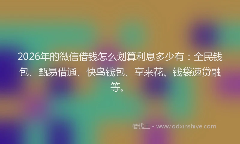 2026年的微信借钱怎么划算利息多少有：全民钱包、甄易借通、快鸟钱包、享来花、钱袋速贷融等。