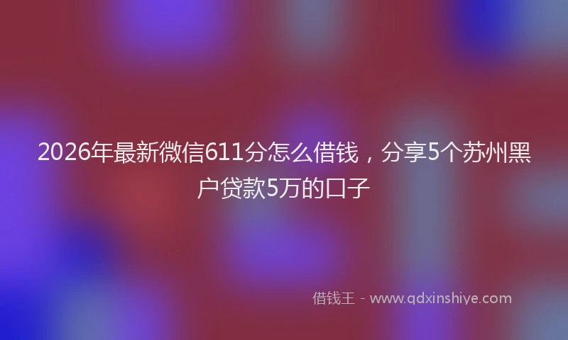 2026年最新微信611分怎么借钱，分享5个苏州黑户贷款5万的口子