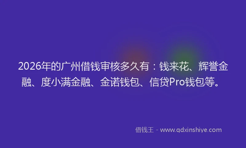 2026年的广州借钱审核多久有：钱来花、辉誉金融、度小满金融、金诺钱包、信贷Pro钱包等。