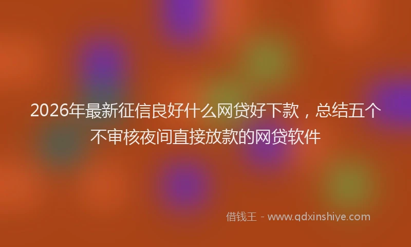 2026年最新征信良好什么网贷好下款，总结五个不审核夜间直接放款的网贷软件