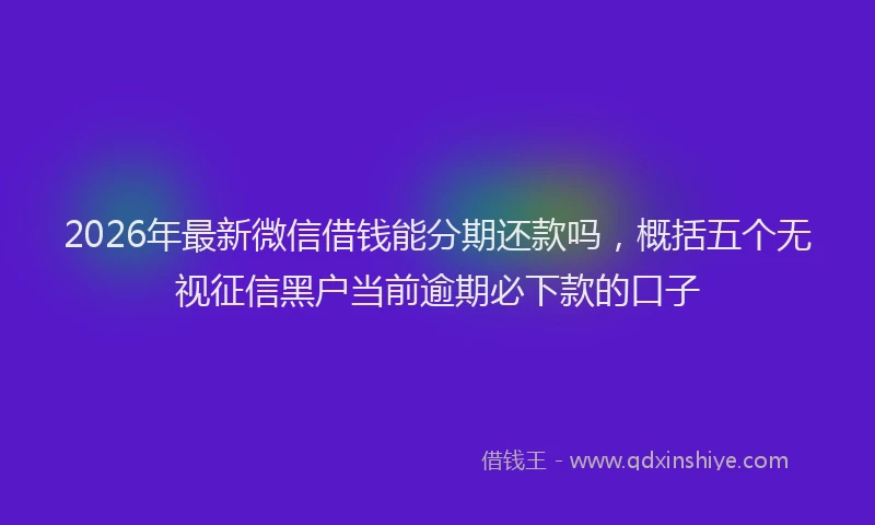2026年最新微信借钱能分期还款吗，概括五个无视征信黑户当前逾期必下款的口子