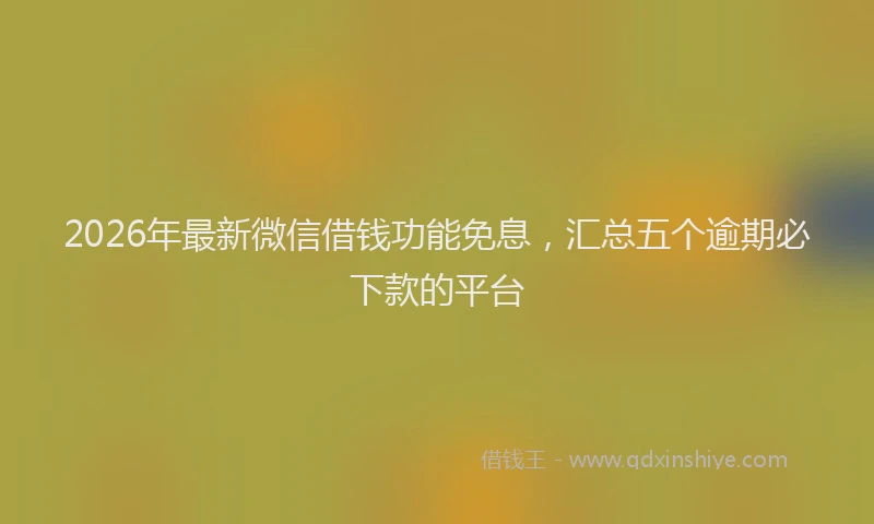 2026年最新微信借钱功能免息，汇总五个逾期必下款的平台