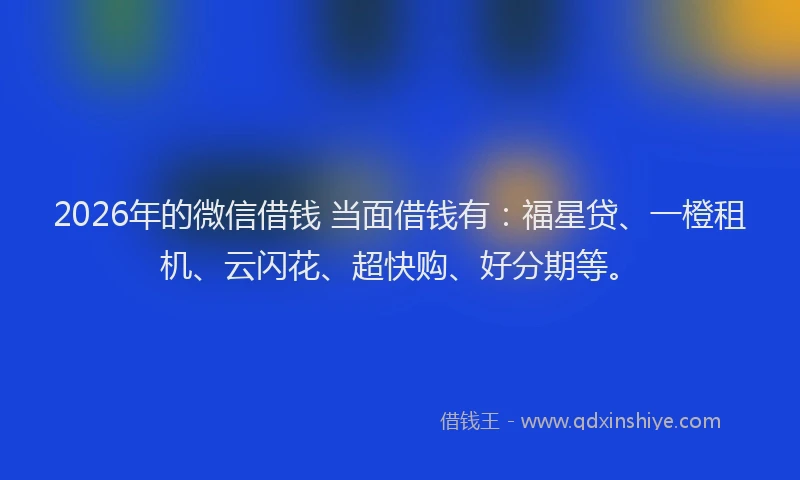 2026年的微信借钱 当面借钱有：福星贷、一橙租机、云闪花、超快购、好分期等。