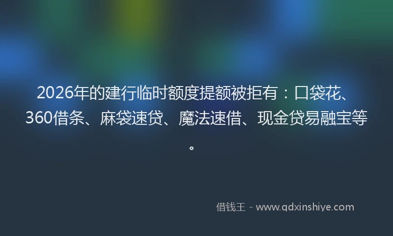 2026年的建行临时额度提额被拒有：口袋花、360借条、麻袋速贷、魔法速借、现金贷易融宝等。