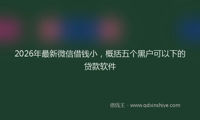 2026年最新微信借钱小，概括五个黑户可以下的贷款软件