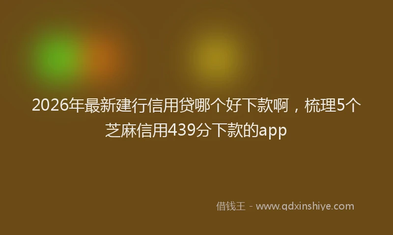 2026年最新建行信用贷哪个好下款啊，梳理5个芝麻信用439分下款的app