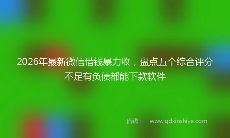 2026年最新微信借钱暴力收，盘点五个综合评分不足有负债都能下款软件