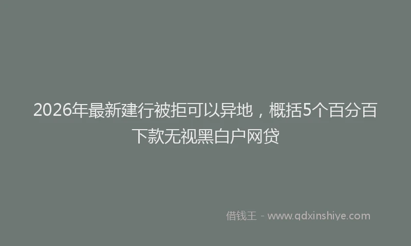 2026年最新建行被拒可以异地，概括5个百分百下款无视黑白户网贷